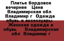 Платье бордовое вечернее › Цена ­ 499 - Владимирская обл., Владимир г. Одежда, обувь и аксессуары » Женская одежда и обувь   . Владимирская обл.,Владимир г.